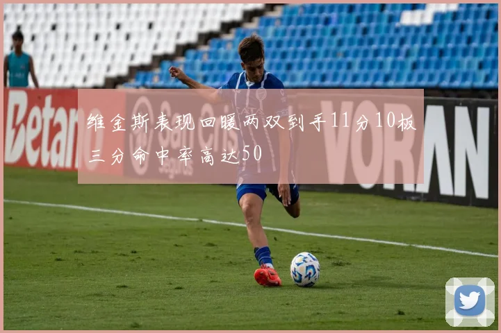 维金斯表现回暖两双到手11分10板三分命中率高达50