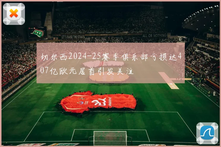 切尔西2024-25赛季俱乐部亏损达407亿欧元居首引发关注