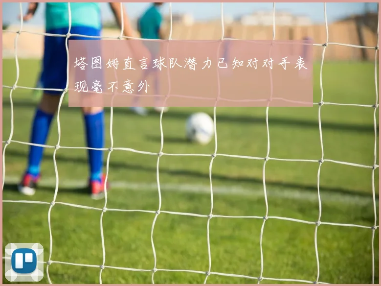 塔图姆直言球队潜力已知对对手表现毫不意外