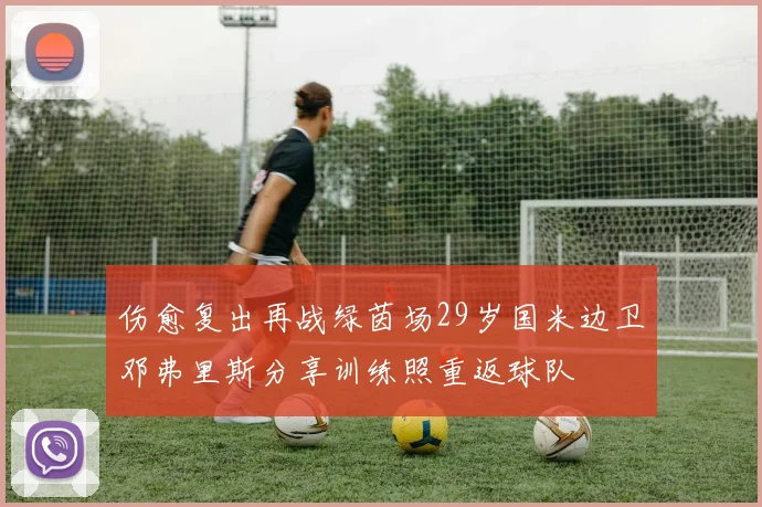 伤愈复出再战绿茵场29岁国米边卫邓弗里斯分享训练照重返球队