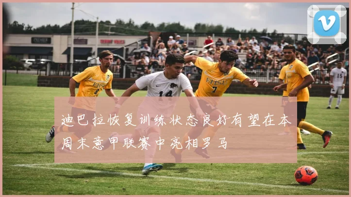 迪巴拉恢复训练状态良好有望在本周末意甲联赛中亮相罗马