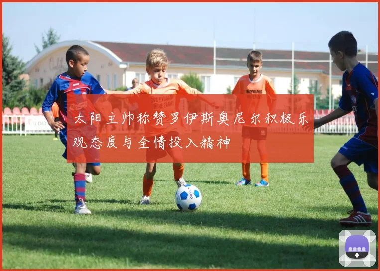 太阳主帅称赞罗伊斯奥尼尔积极乐观态度与全情投入精神