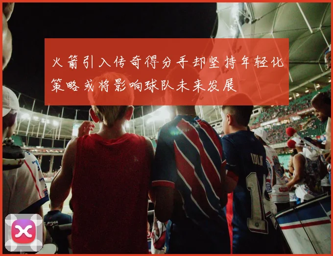 火箭引入传奇得分手却坚持年轻化策略或将影响球队未来发展