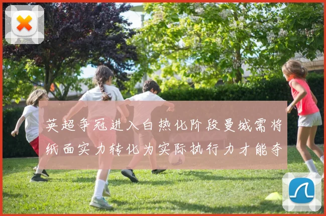 英超争冠进入白热化阶段曼城需将纸面实力转化为实际执行力才能夺冠