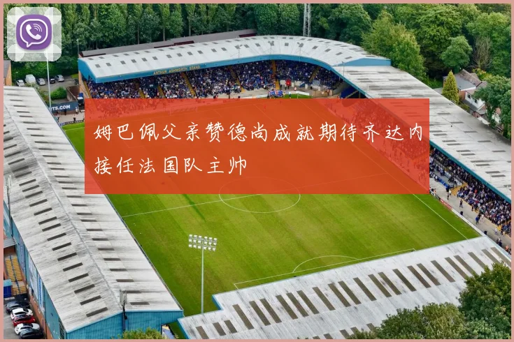 姆巴佩父亲赞德尚成就期待齐达内接任法国队主帅