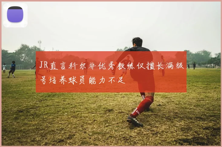 JR直言科尔非优秀教练仅擅长满级号培养球员能力不足