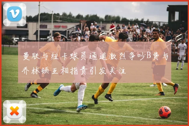 曼联与纽卡球员通道激烈争吵B费与乔林顿互相指责引发关注