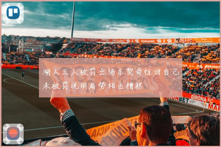 湖人三人被罚出场东契奇惊讶自己未被罚说明局势相当糟糕