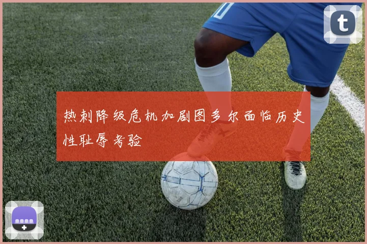 热刺降级危机加剧图多尔面临历史性耻辱考验