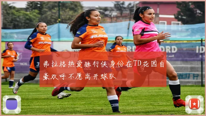 弗拉格热爱独行侠身份在TD花园自豪欢呼不愿离开球队