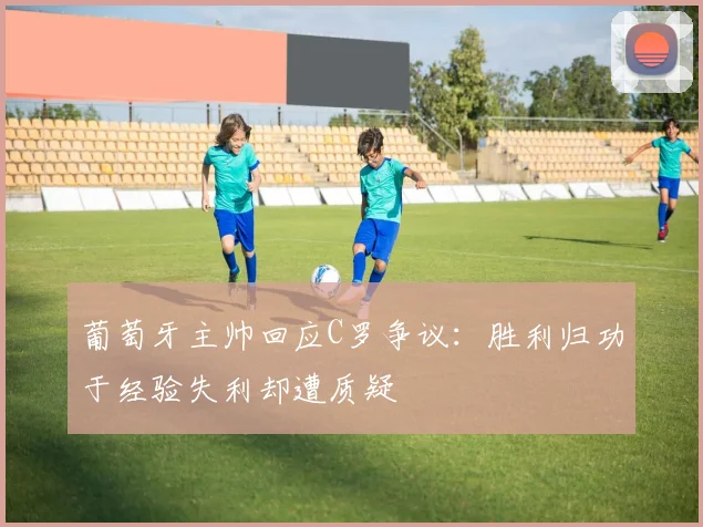 葡萄牙主帅回应C罗争议：胜利归功于经验失利却遭质疑