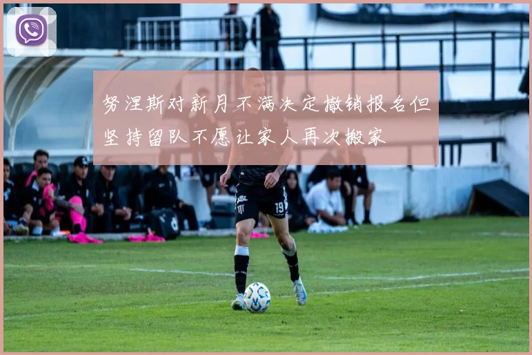 努涅斯对新月不满决定撤销报名但坚持留队不愿让家人再次搬家