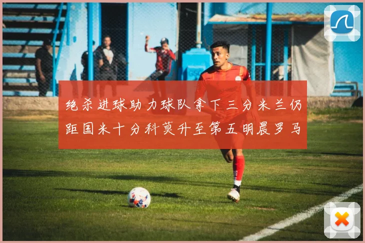 绝杀进球助力球队拿下三分米兰仍距国米十分科莫升至第五明晨罗马对决尤文