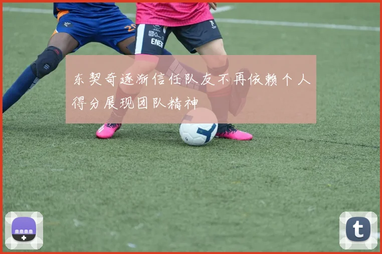 东契奇逐渐信任队友不再依赖个人得分展现团队精神