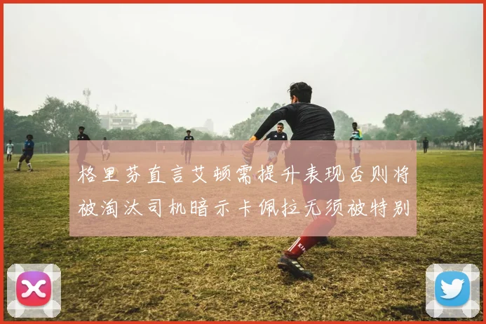 格里芬直言艾顿需提升表现否则将被淘汰司机暗示卡佩拉无须被特别提及