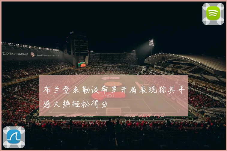 布兰登米勒谈希罗开局表现称其手感火热轻松得分